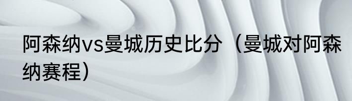 阿森纳vs曼城历史比分（曼城对阿森纳赛程）