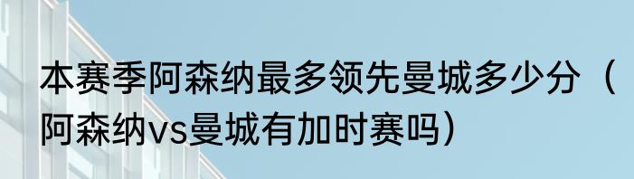 本赛季阿森纳最多领先曼城多少分（阿森纳vs曼城有加时赛吗）