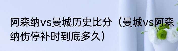 阿森纳vs曼城历史比分（曼城vs阿森纳伤停补时到底多久）