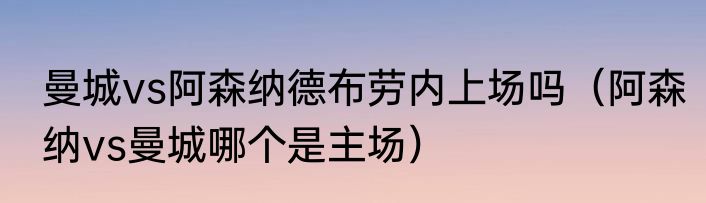 曼城vs阿森纳德布劳内上场吗（阿森纳vs曼城哪个是主场）
