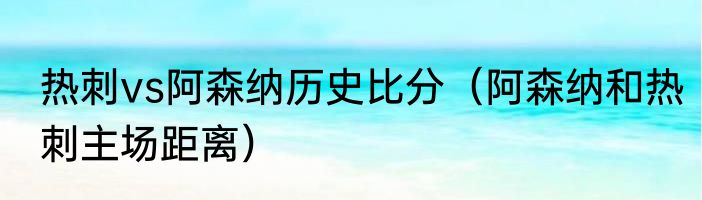 热刺vs阿森纳历史比分（阿森纳和热刺主场距离）