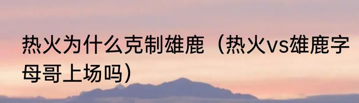 热火为什么克制雄鹿（热火vs雄鹿字母哥上场吗）