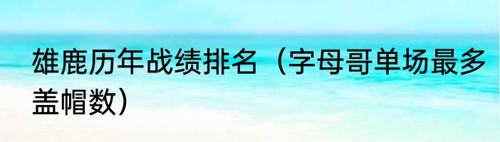 雄鹿历年战绩排名（字母哥单场最多盖帽数）