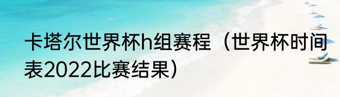 卡塔尔世界杯h组赛程（世界杯时间表2022比赛结果）