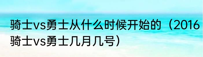骑士vs勇士从什么时候开始的（2016骑士vs勇士几月几号）