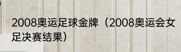2008奥运足球金牌（2008奥运会女足决赛结果）