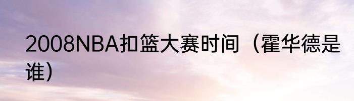 2008NBA扣篮大赛时间（霍华德是谁）