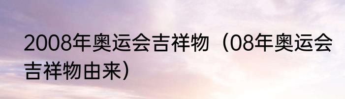 2008年奥运会吉祥物（08年奥运会吉祥物由来）