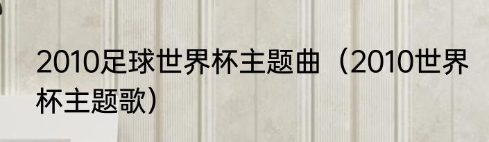 2010足球世界杯主题曲（2010世界杯主题歌）