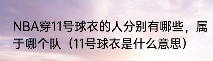 NBA穿11号球衣的人分别有哪些，属于哪个队（11号球衣是什么意思）