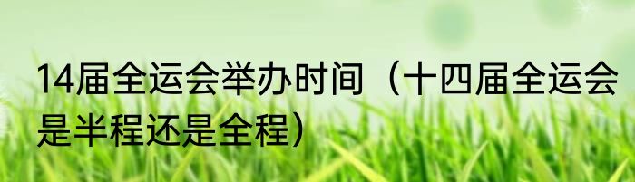 14届全运会举办时间（十四届全运会是半程还是全程）