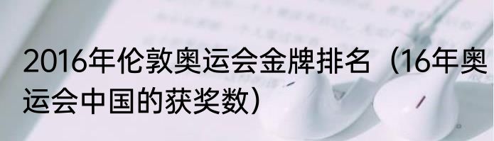 2016年伦敦奥运会金牌排名（16年奥运会中国的获奖数）