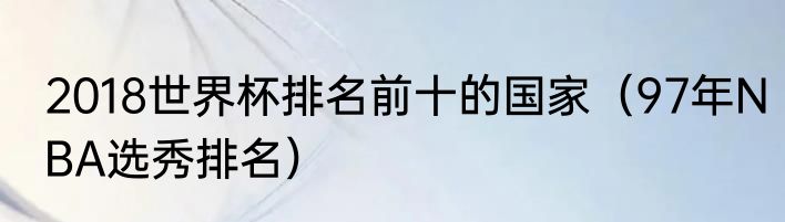 2018世界杯排名前十的国家（97年NBA选秀排名）