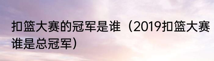扣篮大赛的冠军是谁（2019扣篮大赛谁是总冠军）