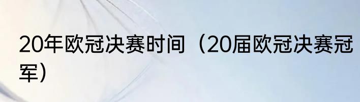 20年欧冠决赛时间（20届欧冠决赛冠军）