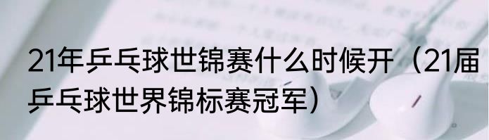 21年乒乓球世锦赛什么时候开（21届乒乓球世界锦标赛冠军）