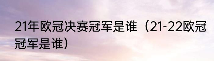 21年欧冠决赛冠军是谁（21-22欧冠冠军是谁）