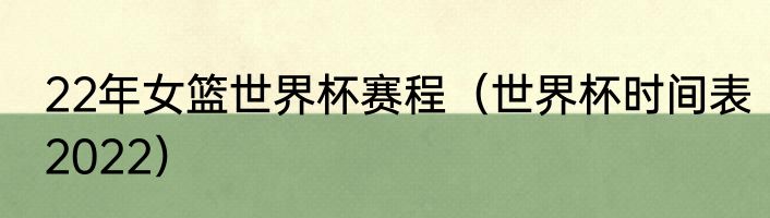22年女篮世界杯赛程（世界杯时间表2022）