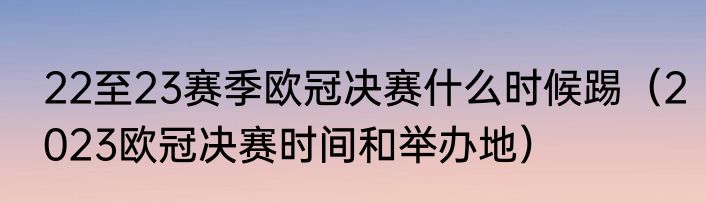 22至23赛季欧冠决赛什么时候踢（2023欧冠决赛时间和举办地）