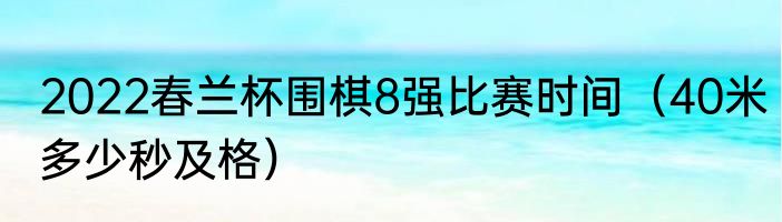 2022春兰杯围棋8强比赛时间（40米多少秒及格）
