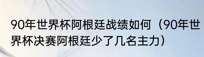 90年世界杯阿根廷战绩如何（90年世界杯决赛阿根廷少了几名主力）