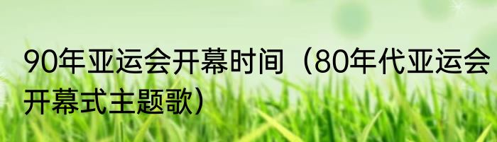 90年亚运会开幕时间（80年代亚运会开幕式主题歌）