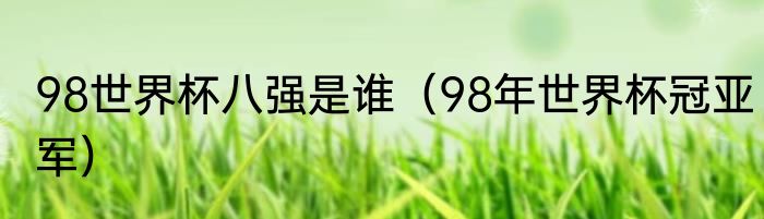 98世界杯八强是谁（98年世界杯冠亚军）