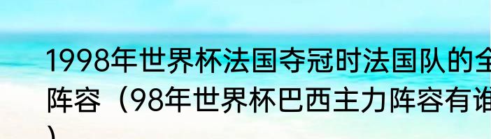 1998年世界杯法国夺冠时法国队的全阵容（98年世界杯巴西主力阵容有谁）