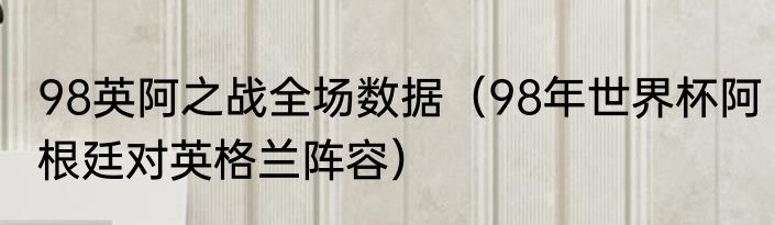 98英阿之战全场数据（98年世界杯阿根廷对英格兰阵容）
