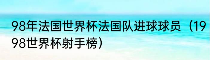 98年法国世界杯法国队进球球员（1998世界杯射手榜）