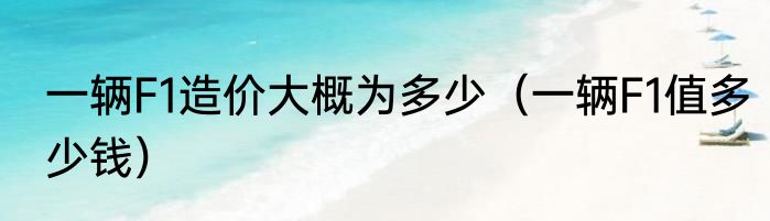 一辆F1造价大概为多少（一辆F1值多少钱）