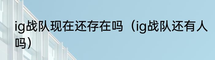 ig战队现在还存在吗（ig战队还有人吗）