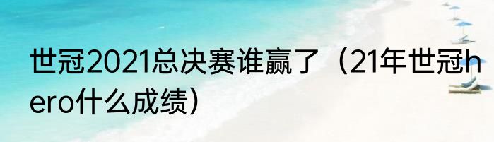 世冠2021总决赛谁赢了（21年世冠hero什么成绩）
