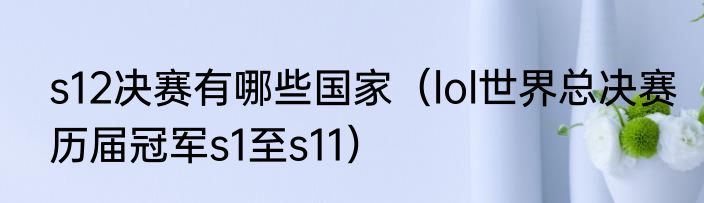 s12决赛有哪些国家（lol世界总决赛历届冠军s1至s11）