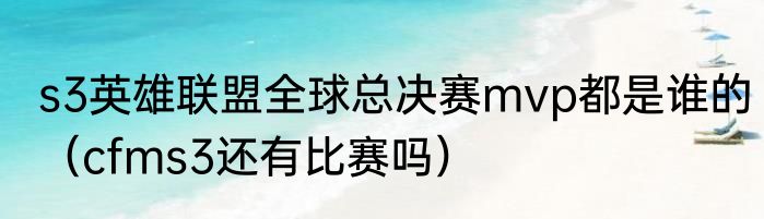 s3英雄联盟全球总决赛mvp都是谁的（cfms3还有比赛吗）