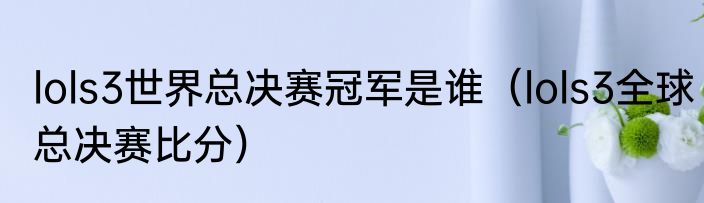 lols3世界总决赛冠军是谁（lols3全球总决赛比分）