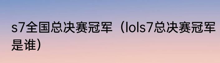 s7全国总决赛冠军（lols7总决赛冠军是谁）