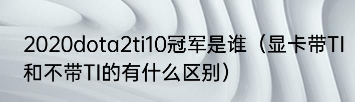 2020dota2ti10冠军是谁（显卡带TI和不带TI的有什么区别）