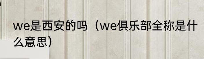 we是西安的吗（we俱乐部全称是什么意思）