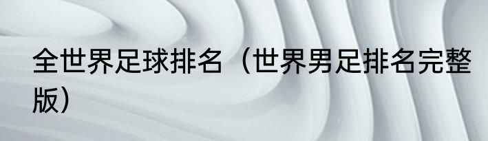 全世界足球排名（世界男足排名完整版）