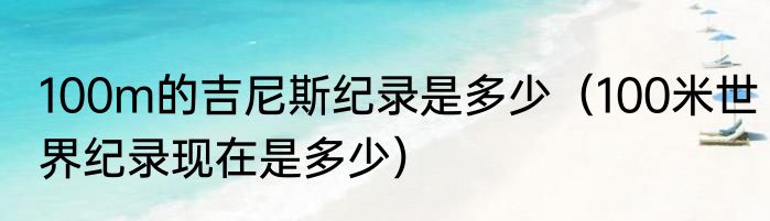 100m的吉尼斯纪录是多少（100米世界纪录现在是多少）