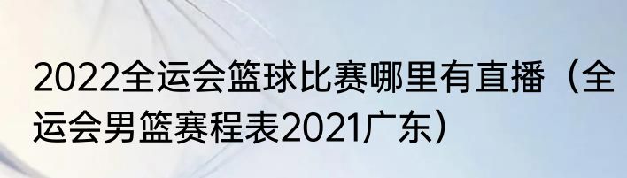 2022全运会篮球比赛哪里有直播（全运会男篮赛程表2021广东）