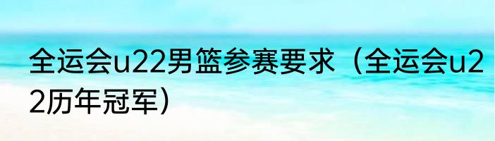 全运会u22男篮参赛要求（全运会u22历年冠军）