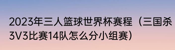 2023年三人篮球世界杯赛程（三国杀3V3比赛14队怎么分小组赛）