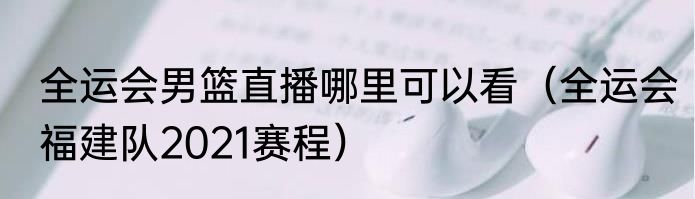 全运会男篮直播哪里可以看（全运会福建队2021赛程）