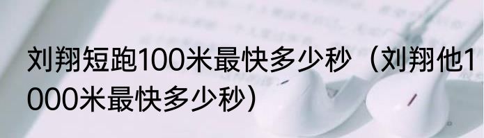 刘翔短跑100米最快多少秒（刘翔他1000米最快多少秒）