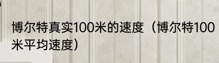 博尔特真实100米的速度（博尔特100米平均速度）