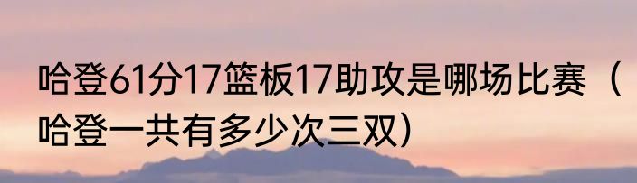 哈登61分17篮板17助攻是哪场比赛（哈登一共有多少次三双）