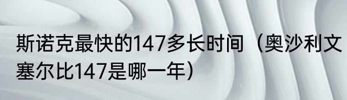 斯诺克最快的147多长时间（奥沙利文塞尔比147是哪一年）