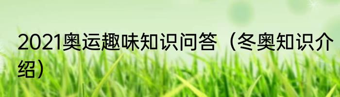 2021奥运趣味知识问答（冬奥知识介绍）